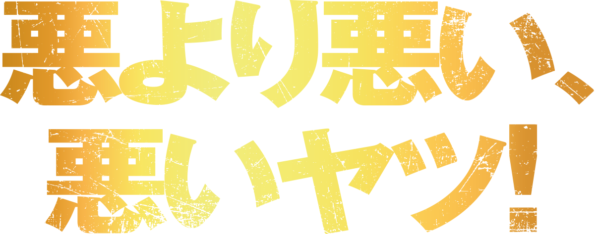 悪より悪い、悪いヤツ！
